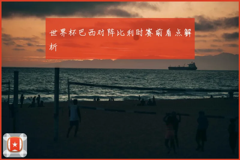 世界杯巴西对阵比利时赛前看点解析