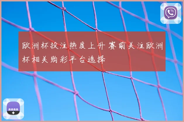 欧洲杯投注热度上升 赛前关注欧洲杯相关购彩平台选择