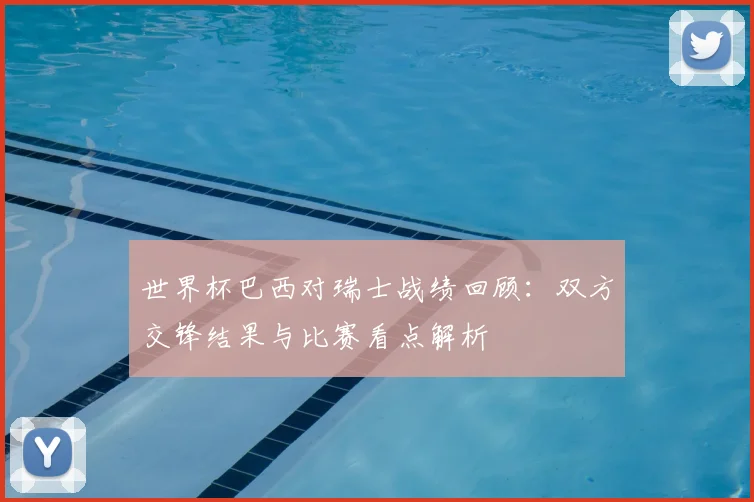 世界杯巴西对瑞士战绩回顾:双方交锋结果与比赛看点解析