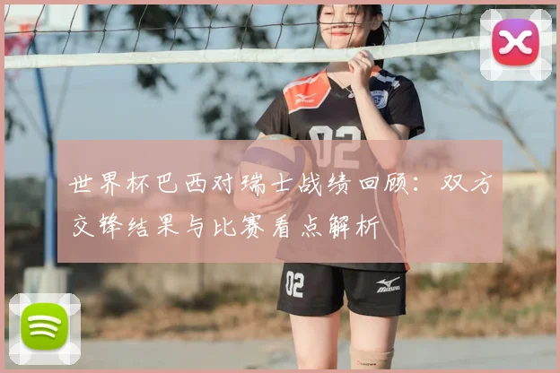 世界杯巴西对瑞士战绩回顾:双方交锋结果与比赛看点解析