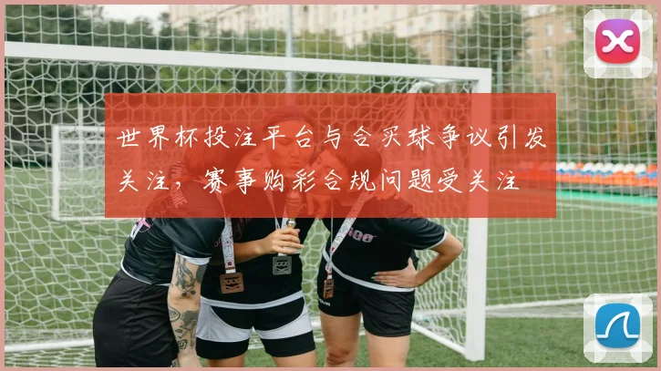 世界杯投注平台与合买球争议引发关注，赛事购彩合规问题受关注