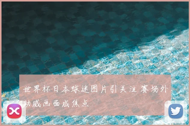 世界杯日本球迷图片引关注 赛场外助威画面成焦点