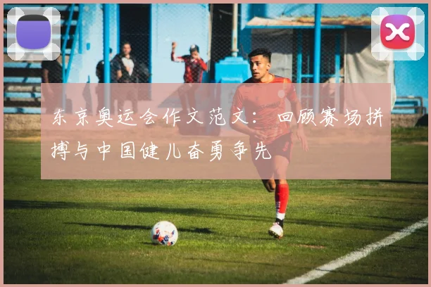 东京奥运会作文范文：回顾赛场拼搏与中国健儿奋勇争先