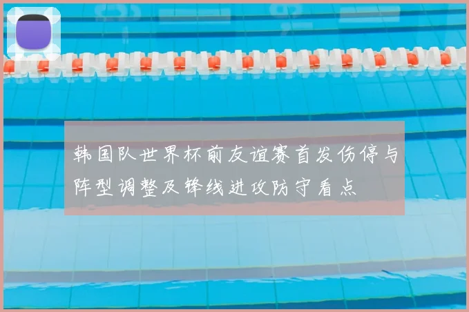 韩国队世界杯前友谊赛首发伤停与阵型调整及锋线进攻防守看点