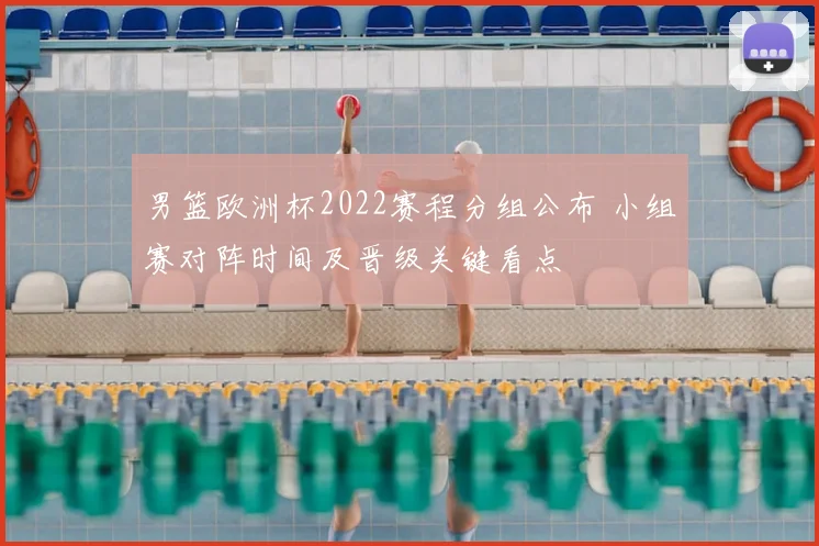 男篮欧洲杯2022赛程分组公布 小组赛对阵时间及晋级关键看点