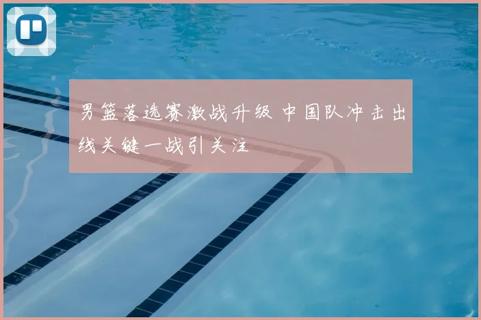 男篮落选赛激战升级 中国队冲击出线关键一战引关注