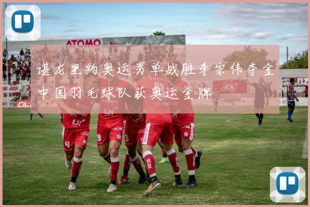 谌龙里约奥运男单战胜李宗伟夺金中国羽毛球队获奥运金牌