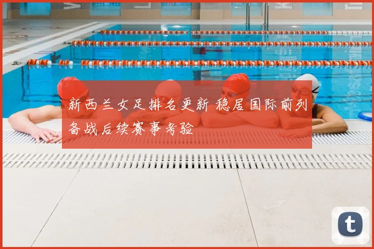 新西兰女足排名更新 稳居国际前列备战后续赛事考验
