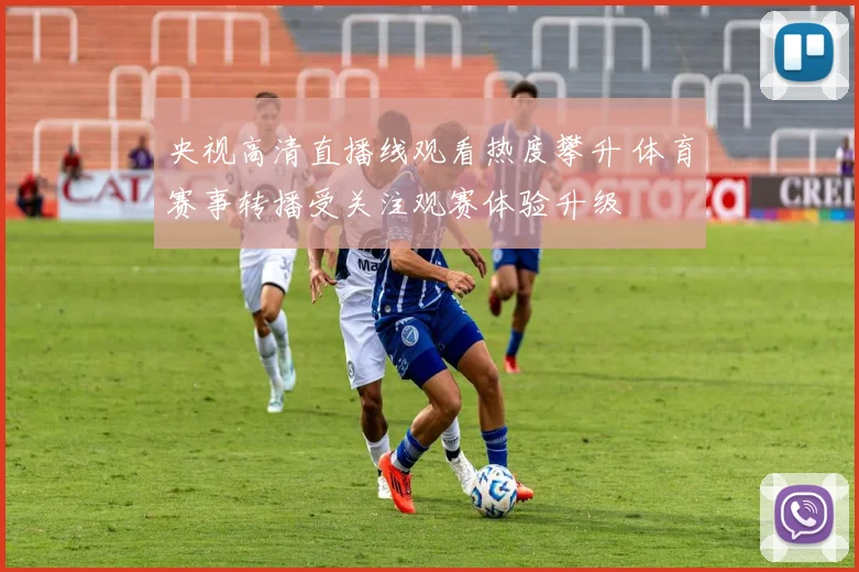 央视高清直播线观看热度攀升 体育赛事转播受关注观赛体验升级
