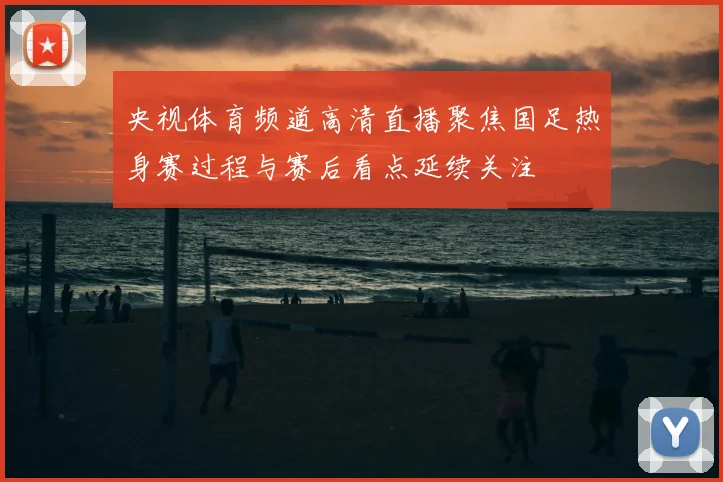 央视体育频道高清直播聚焦国足热身赛过程与赛后看点延续关注