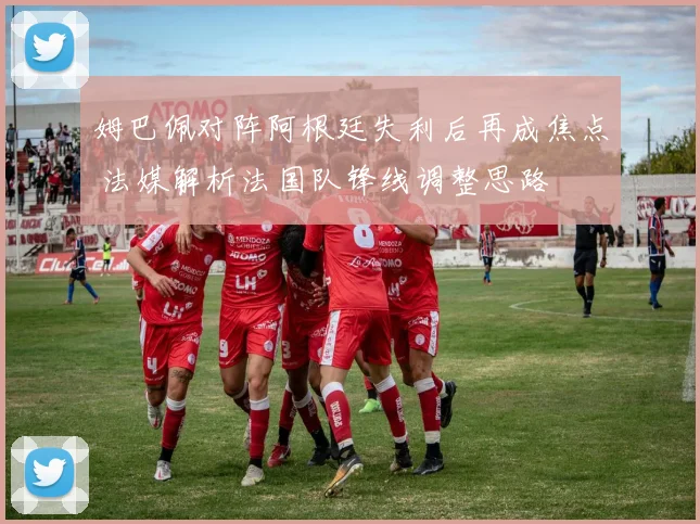 姆巴佩对阵阿根廷失利后再成焦点 法媒解析法国队锋线调整思路