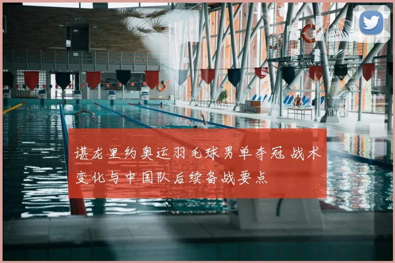 谌龙里约奥运羽毛球男单夺冠 战术变化与中国队后续备战要点