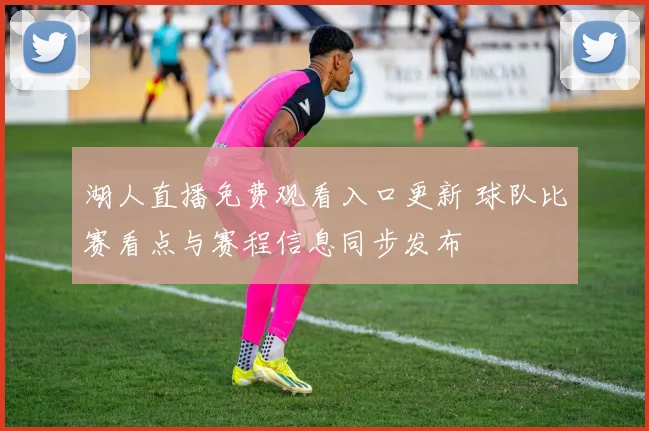 湖人直播免费观看入口更新 球队比赛看点与赛程信息同步发布