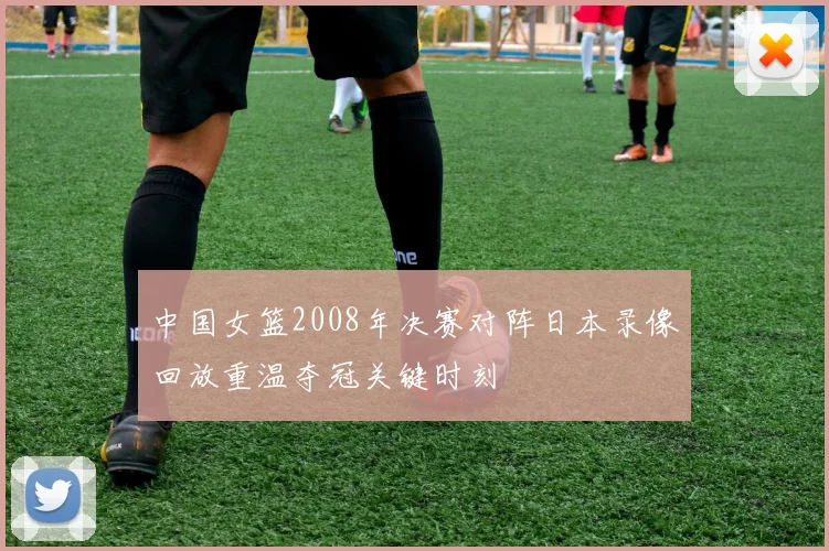 中国女篮2008年决赛对阵日本录像回放重温夺冠关键时刻