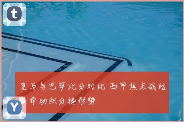 皇马与巴萨比分对比 西甲焦点战结果牵动积分榜形势