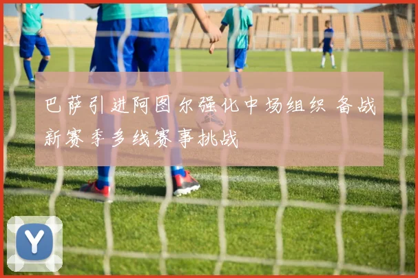 巴萨引进阿图尔强化中场组织 备战新赛季多线赛事挑战