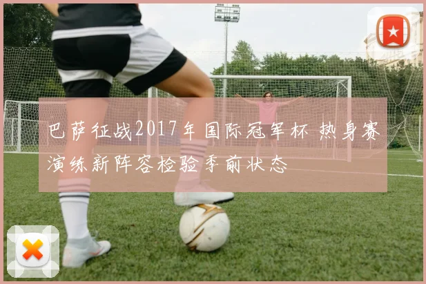 巴萨征战2017年国际冠军杯 热身赛演练新阵容检验季前状态