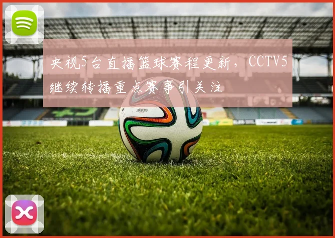 央视5台直播篮球赛程更新，CCTV5继续转播重点赛事引关注