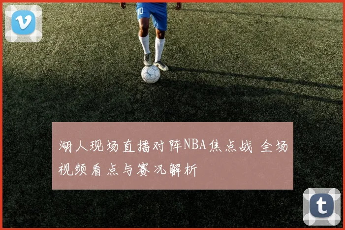 湖人现场直播对阵NBA焦点战 全场视频看点与赛况解析