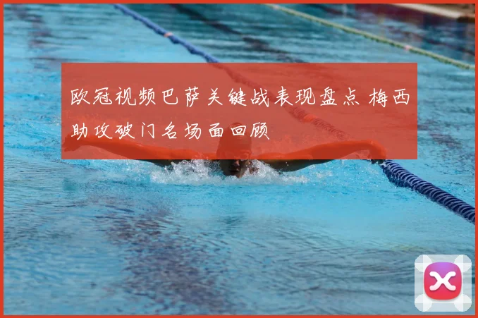 欧冠视频巴萨关键战表现盘点 梅西助攻破门名场面回顾