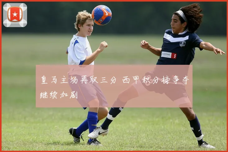 皇马主场再取三分 西甲积分榜争夺继续加剧