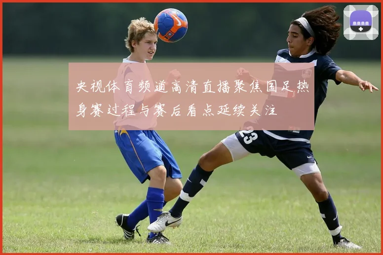 央视体育频道高清直播聚焦国足热身赛过程与赛后看点延续关注