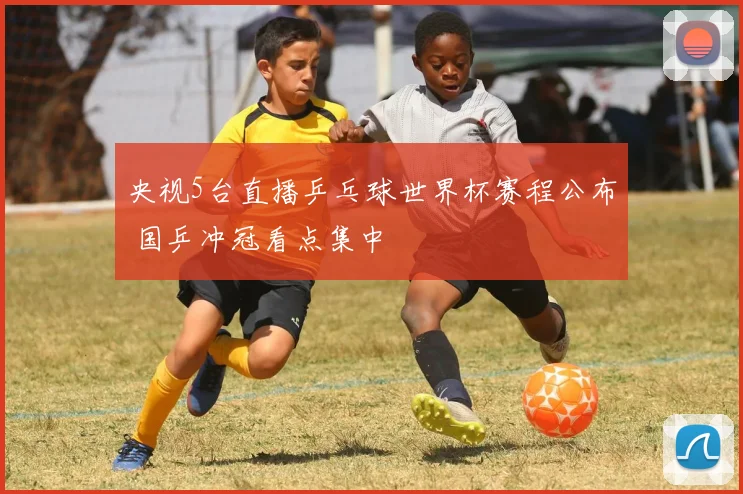 央视5台直播乒乓球世界杯赛程公布 国乒冲冠看点集中