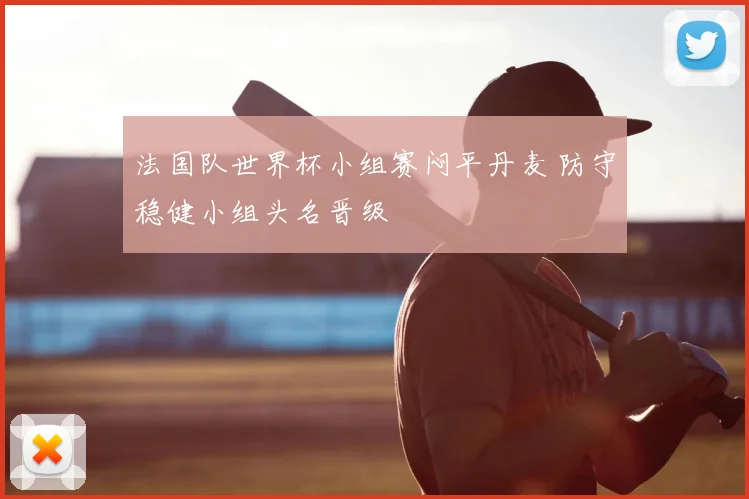法国队世界杯小组赛闷平丹麦 防守稳健小组头名晋级