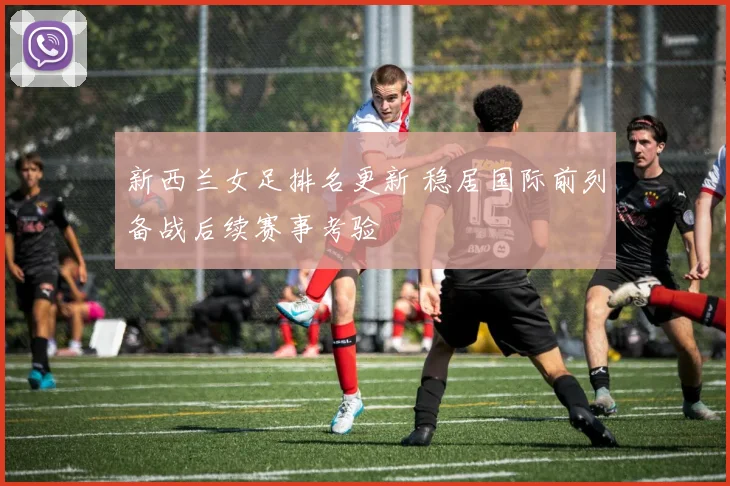 新西兰女足排名更新 稳居国际前列备战后续赛事考验