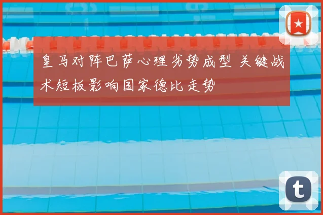 皇马对阵巴萨心理劣势成型 关键战术短板影响国家德比走势