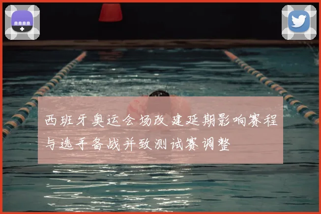 西班牙奥运会场改建延期影响赛程与选手备战并致测试赛调整