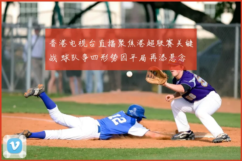 香港电视台直播聚焦港超联赛关键战 球队争四形势因平局再添悬念